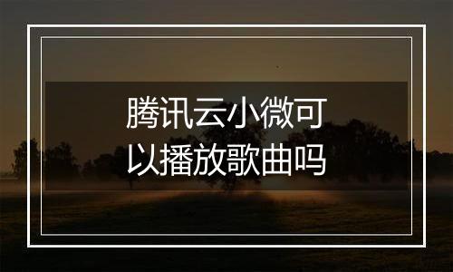 腾讯云小微可以播放歌曲吗
