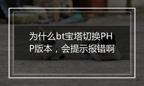 为什么bt宝塔切换PHP版本,会提示报错啊