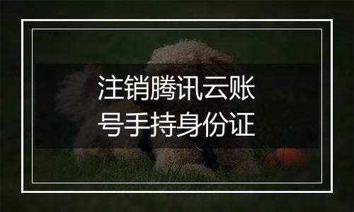 注销腾讯云账号手持身份证