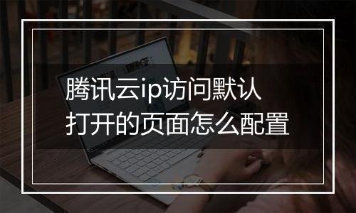 腾讯云ip访问默认打开的页面怎么配置