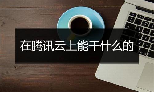 在腾讯云上能干什么的