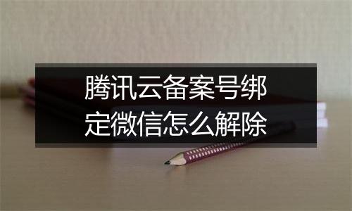 腾讯云备案号绑定微信怎么解除