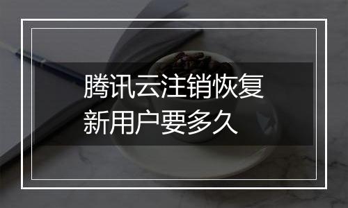 腾讯云注销恢复新用户要多久