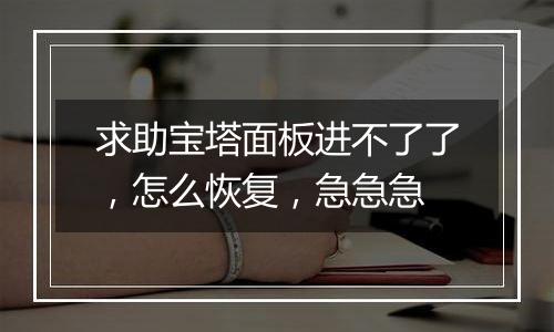 求助宝塔面板进不了了，怎么恢复，急急急