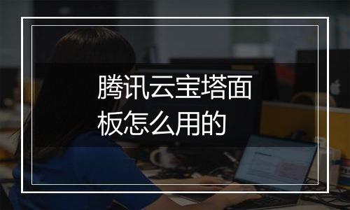 腾讯云宝塔面板怎么用的