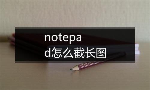 notepad怎么截长图
