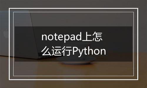 notepad上怎么运行Python