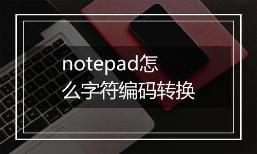 notepad怎么字符编码转换