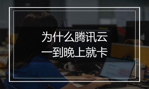 为什么腾讯云一到晚上就卡