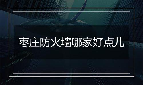 枣庄防火墙哪家好点儿
