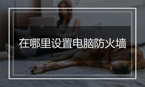 在哪里设置电脑防火墙
