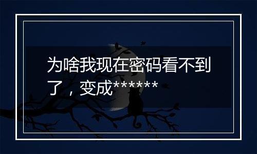为啥我现在密码看不到了,变成******