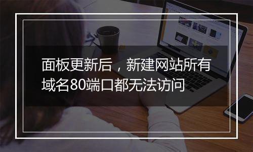 面板更新后，新建网站所有域名80端口都无法访问