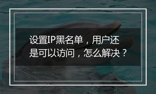 设置IP黑名单,用户还是可以访问,怎么解决?