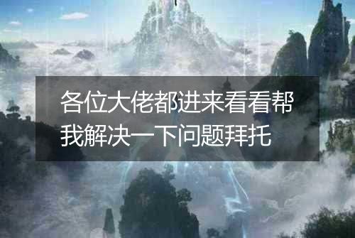 各位大佬都进来看看帮我解决一下问题拜托