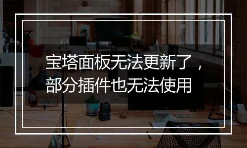 宝塔面板无法更新了,部分插件也无法使用