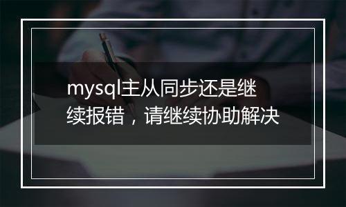 mysql主从同步还是继续报错，请继续协助解决