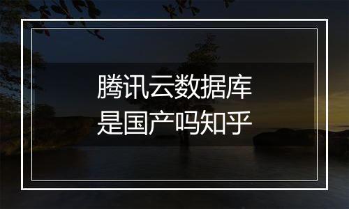 腾讯云数据库是国产吗知乎