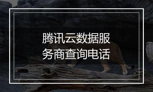 腾讯云数据服务商查询电话