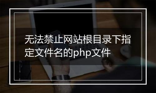 无法禁止网站根目录下指定文件名的php文件