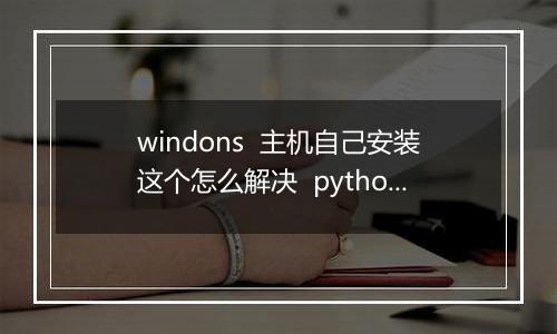 windons 主机自己安装这个怎么解决 python