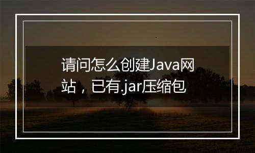 请问怎么创建Java网站,已有.jar压缩包