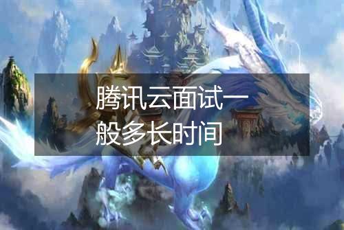 腾讯云面试一般多长时间