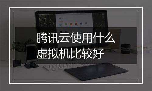 腾讯云使用什么虚拟机比较好