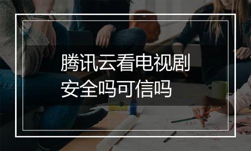 腾讯云看电视剧安全吗可信吗