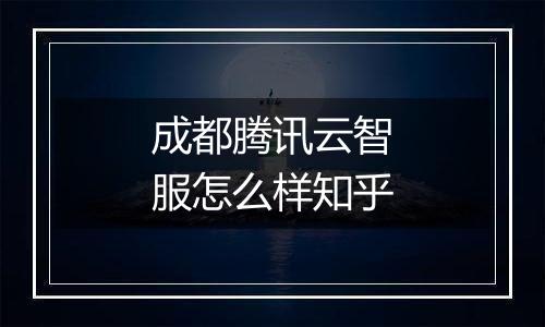 成都腾讯云智服怎么样知乎
