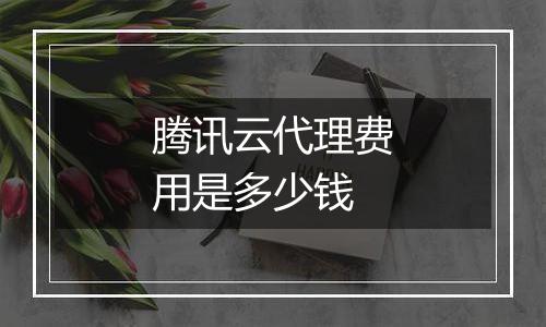 腾讯云代理费用是多少钱
