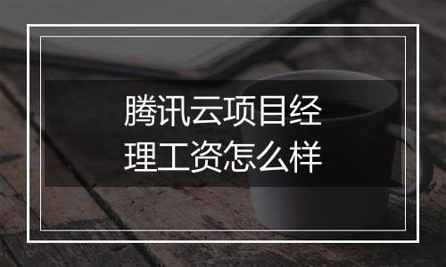 腾讯云项目经理工资怎么样