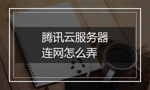 腾讯云服务器连网怎么弄