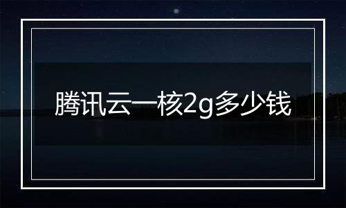 腾讯云一核2g多少钱