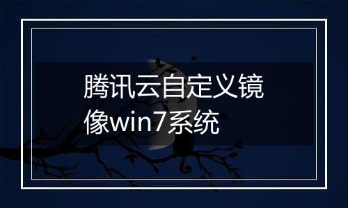 腾讯云自定义镜像win7系统