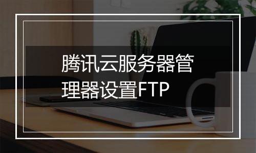 腾讯云服务器管理器设置FTP