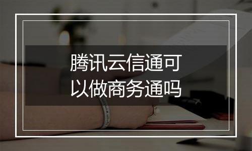 腾讯云信通可以做商务通吗