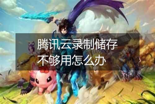 腾讯云录制储存不够用怎么办