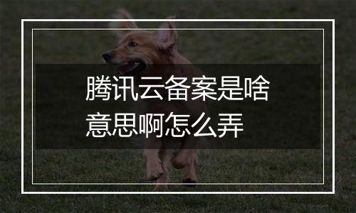 腾讯云备案是啥意思啊怎么弄
