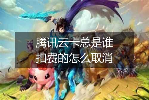 腾讯云卡总是谁扣费的怎么取消