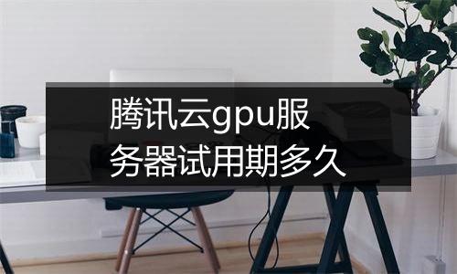 腾讯云gpu服务器试用期多久