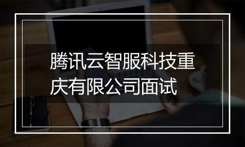 腾讯云智服科技重庆有限公司面试