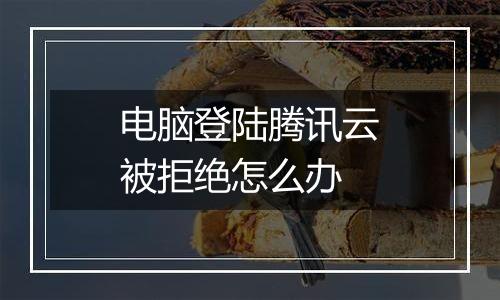 电脑登陆腾讯云被拒绝怎么办