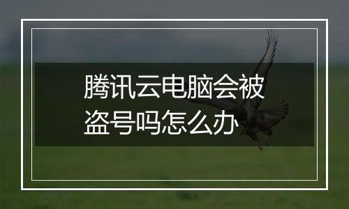 腾讯云电脑会被盗号吗怎么办