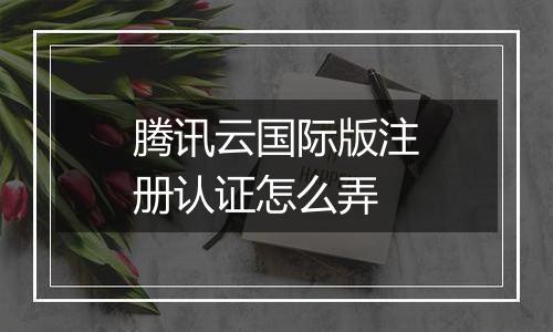 腾讯云国际版注册认证怎么弄
