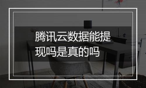 腾讯云数据能提现吗是真的吗