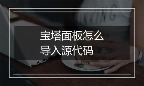宝塔面板怎么导入源代码