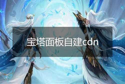 宝塔面板自建cdn