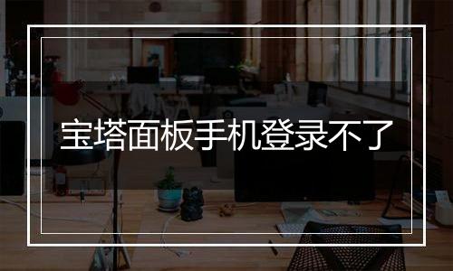 宝塔面板手机登录不了