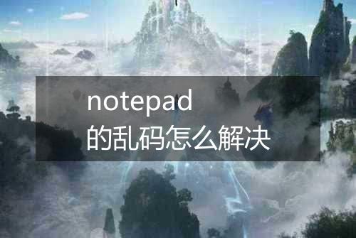 notepad的乱码怎么解决